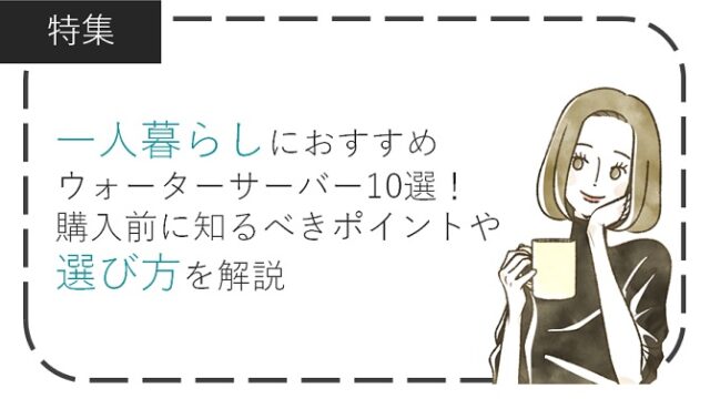 一人暮らしにおすすめウォーターサーバー10選！選び方や購入前に知っておきたいことを解説